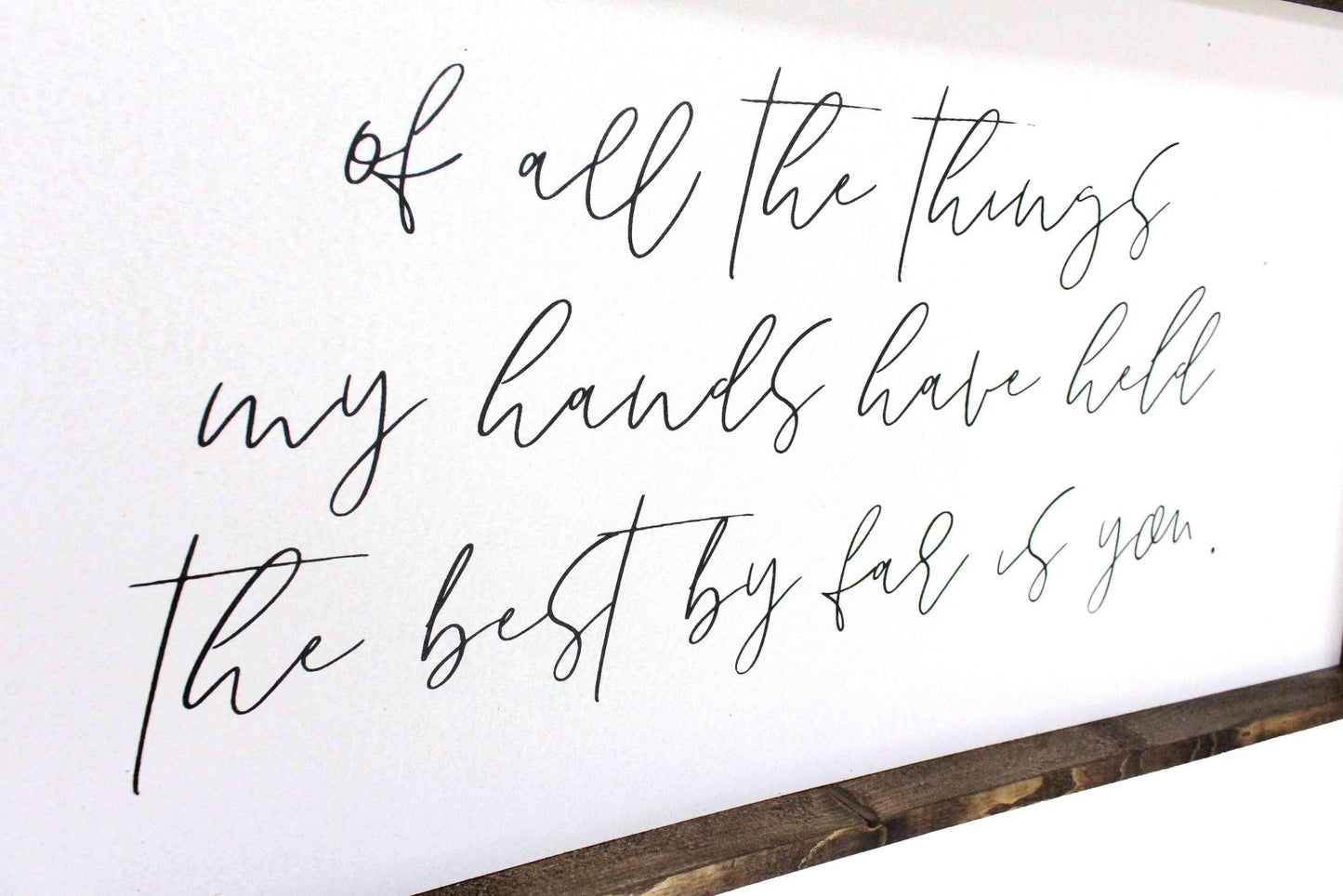 Of All The Things My Hands Have Held The Best By Far Is You Wood Sign