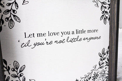 Let Me Love You A Little More, Till You're Not Little Anymore Wood Sign