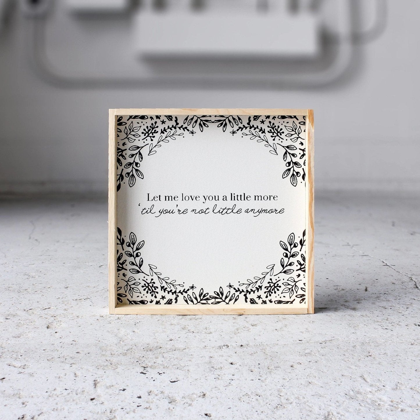 Let Me Love You A Little More, Till You're Not Little Anymore Wood Sign